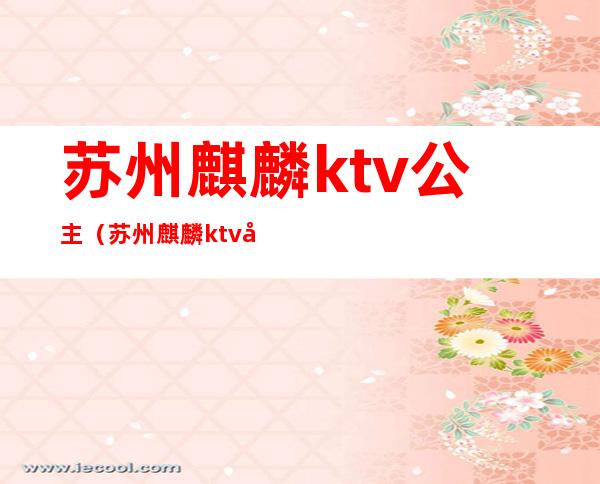 苏州麒麟ktv公主(苏州麒麟ktv公主多少钱)