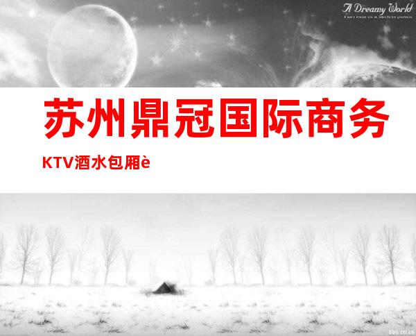 苏州鼎冠国际商务KTV酒水包厢贵不贵，公主怎么消费。