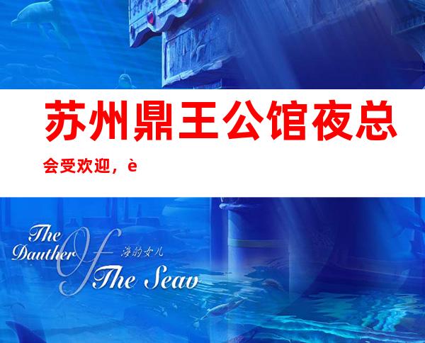 苏州鼎王公馆夜总会受欢迎,苏州娱乐场有什么事咨询我