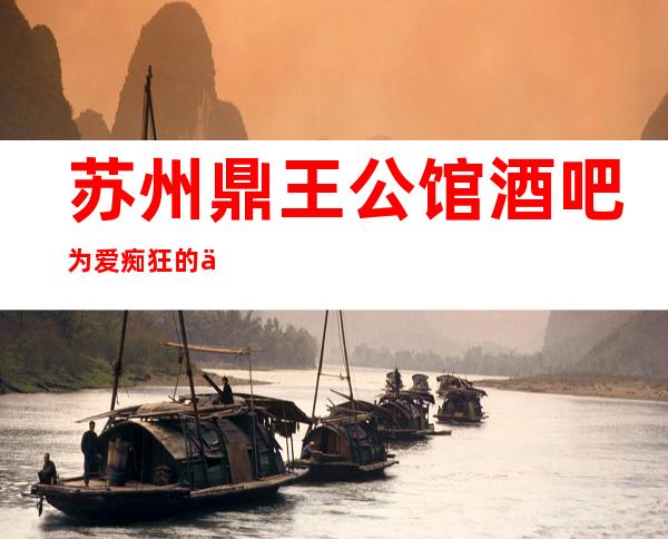 苏州鼎王公馆酒吧为爱痴狂的五星酒吧消费价格指南