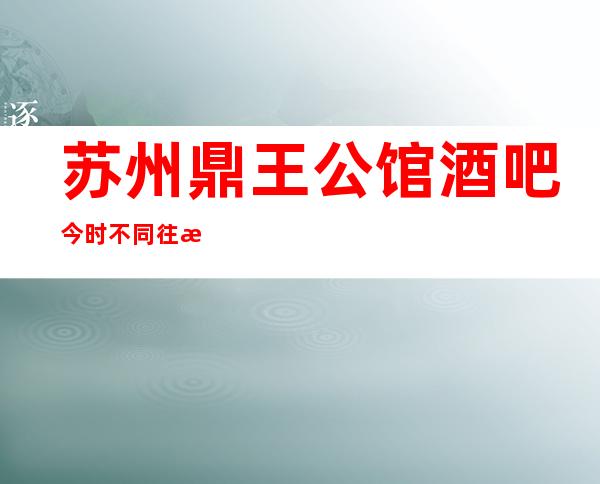 苏州鼎王公馆酒吧今时不同往日的姑苏区更高酒吧