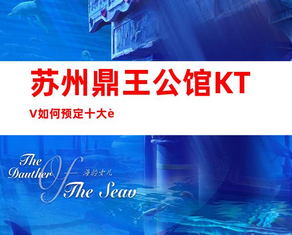 苏州鼎王公馆KTV如何预定十大苏州夜总会排行榜一览无余