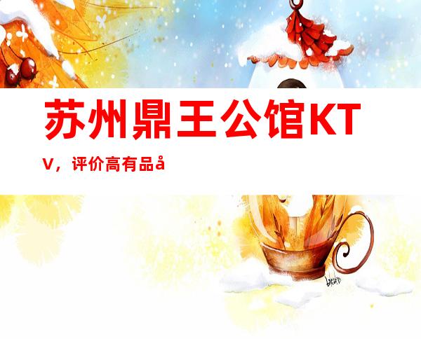 苏州鼎王公馆KTV，评价高有品味的老板都选这聚会