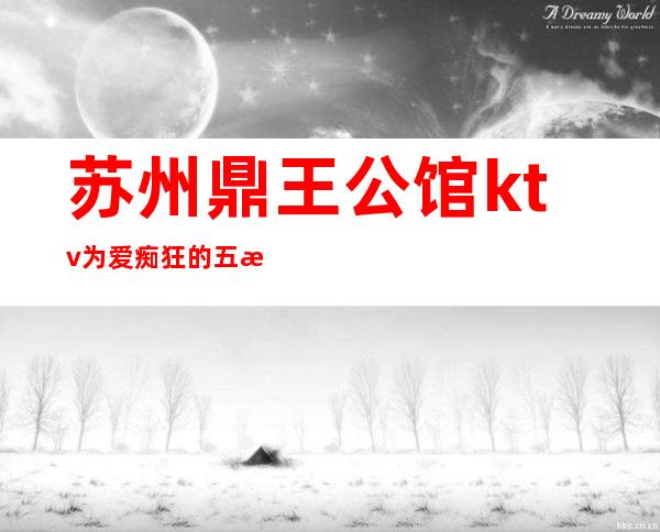 苏州鼎王公馆ktv为爱痴狂的五星级夜总会消费价格指南