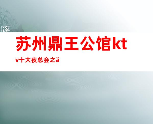 苏州鼎王公馆ktv十大夜总会之一·环境不错