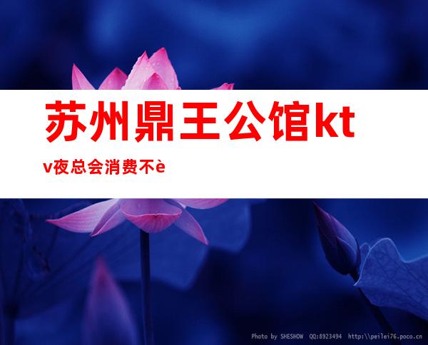 苏州鼎王公馆ktv夜总会消费不贵更高有趣生意火爆预定