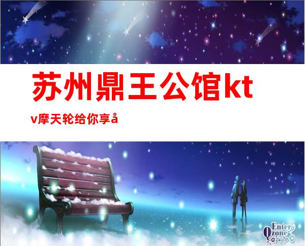 苏州鼎王公馆ktv摩天轮给你享受致夜生活，一览预订