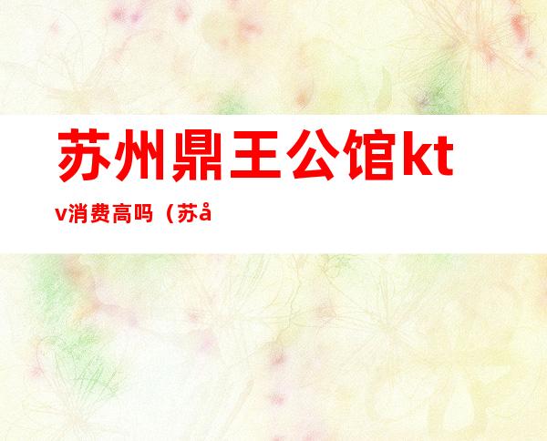 苏州鼎王公馆ktv消费高吗(苏州鼎王娱乐会所)