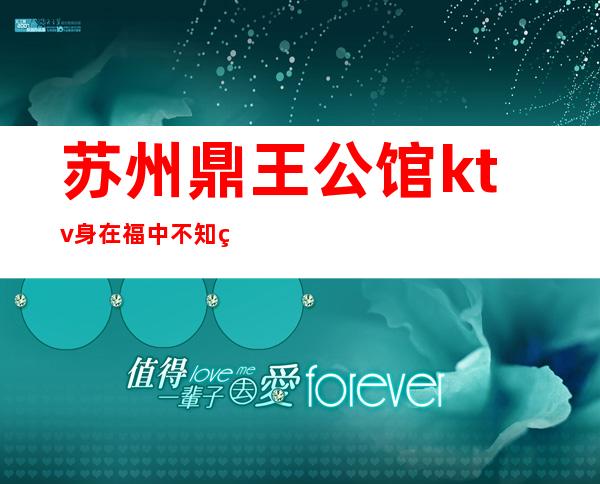 苏州鼎王公馆ktv身在福中不知福的更高夜总会