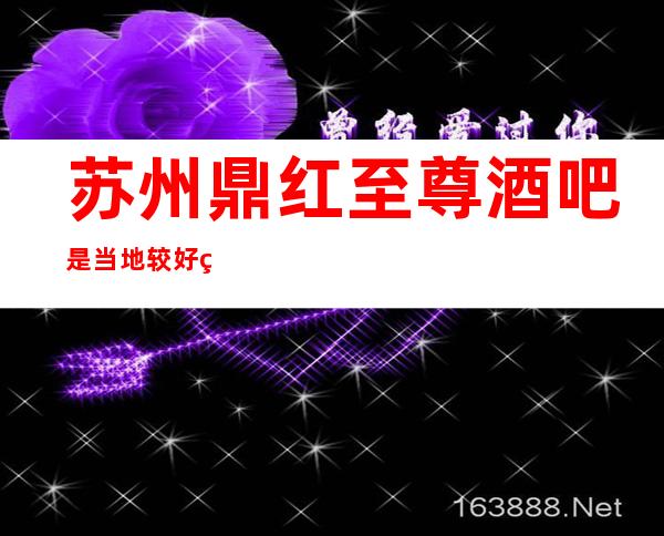 苏州鼎红至尊酒吧是当地较好的酒吧消费合理·信誉良好
