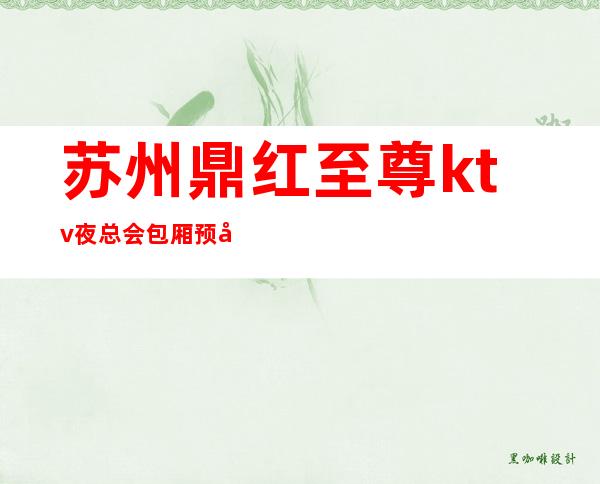 苏州鼎红至尊ktv夜总会包厢预定-高端豪华的会所好评不断