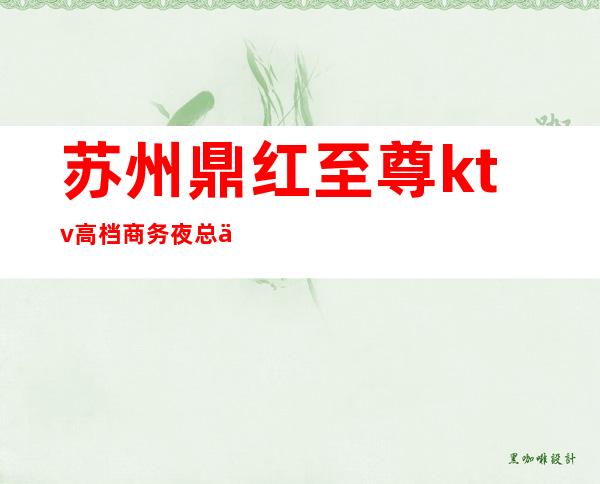 苏州鼎红至尊ktv高档商务夜总会,服务好的漂亮夜总会