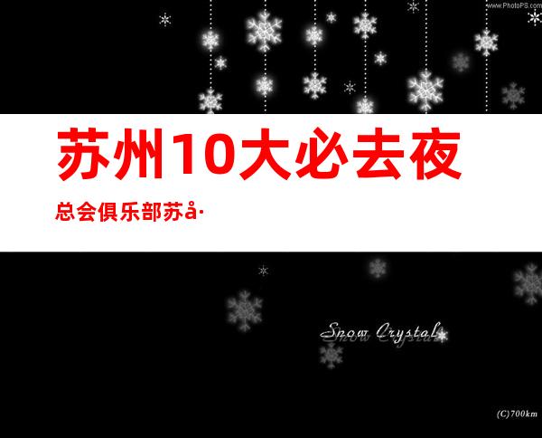 苏州10大必去夜总会俱乐部..苏州商务KTV档次消费全攻略
