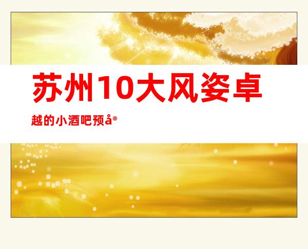 苏州10大风姿卓越的小酒吧预定及酒吧包厢消费排行榜
