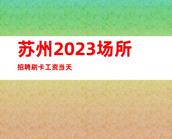 苏州2023场所招聘刷卡工资当天垫付绝不压一分