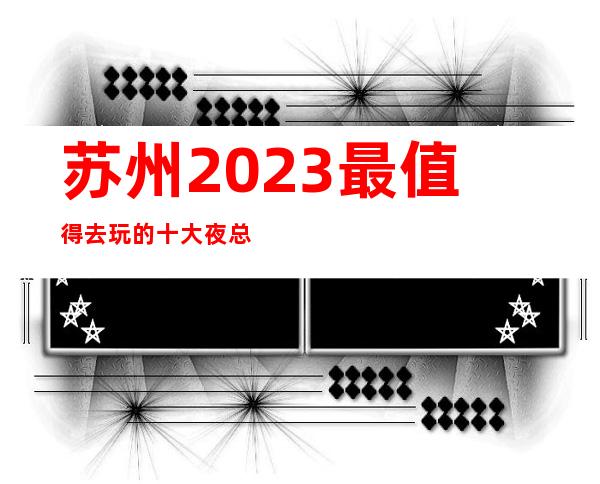 苏州2023最值得去玩的十大夜总会介绍-丽金国际ktv你了解多少