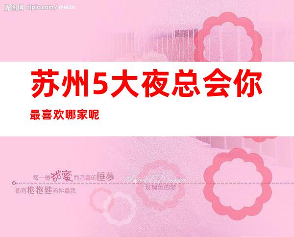 苏州5大夜总会你最喜欢哪家呢.苏州排行前十KTV攻略
