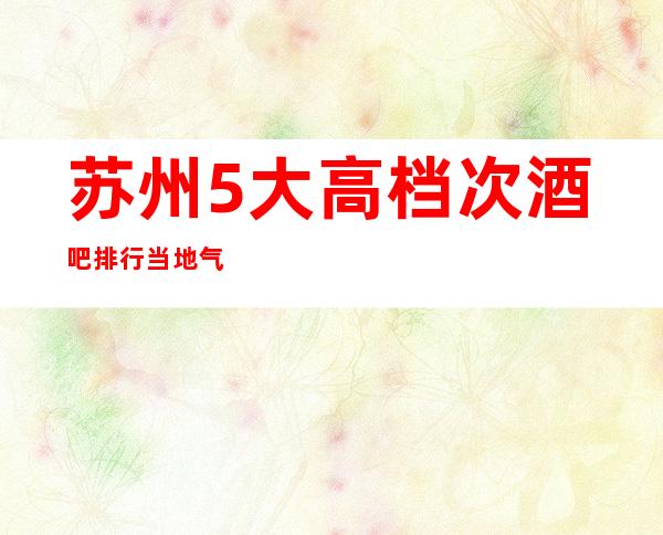 苏州5大高档次酒吧排行.当地气氛最嗨酒吧介绍