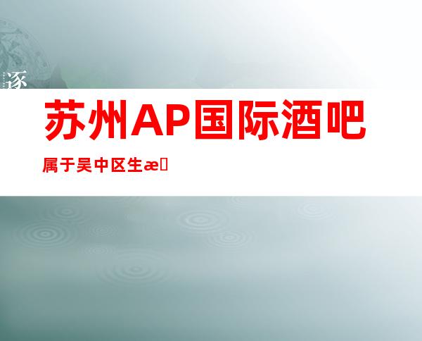 苏州AP国际酒吧属于吴中区生意火爆的酒吧，你玩过吗？