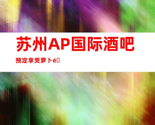 苏州AP国际酒吧预定享受萝卜青菜各有所爱的豪华酒吧