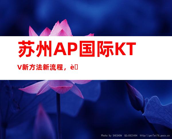 苏州AP国际KTV新方法新流程，苏州苏州高档而不贵