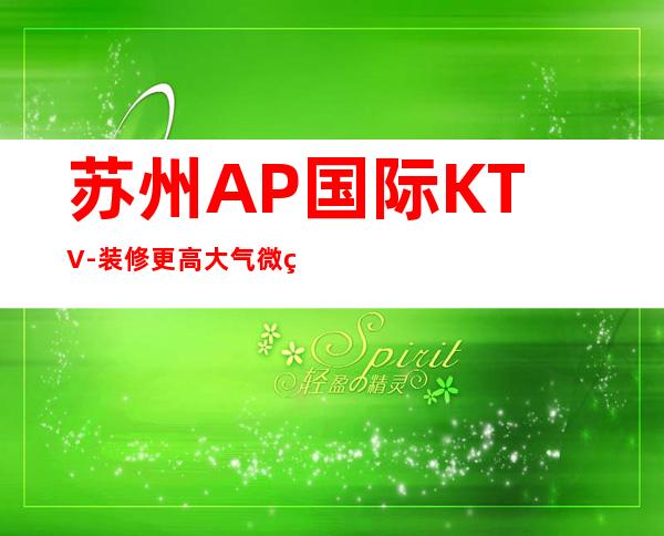 苏州AP国际KTV-装修更高大气微笑式服务好像让你无可挑剔