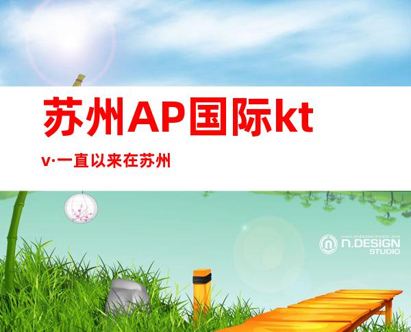 苏州AP国际ktv·一直以来在苏州都拥有着好的口碑！