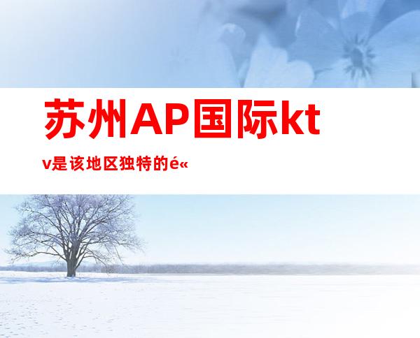 苏州AP国际ktv是该地区独特的高端夜总会口碑人气都不错