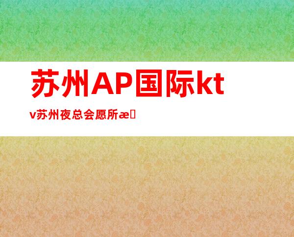 苏州AP国际ktv/苏州夜总会愿所有的喜欢不被轻易辜负