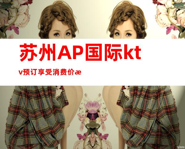 苏州AP国际ktv预订享受消费价格详情攻略大全