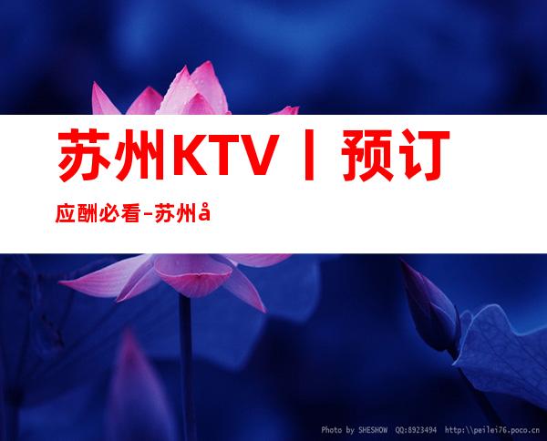 苏州KTV丨预订应酬必看 – 苏州姑苏/沧浪/金阊/平江商务KTV