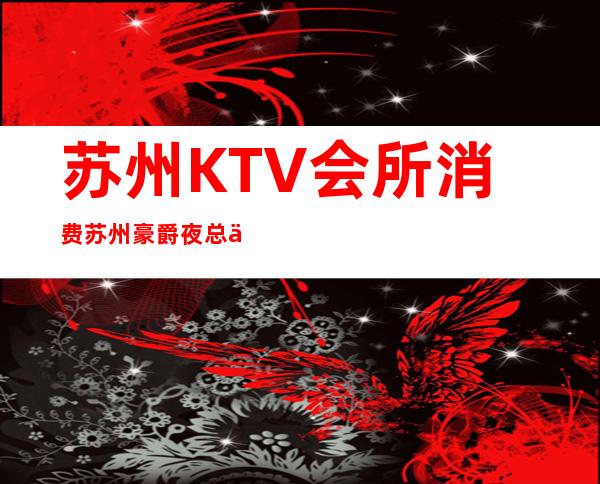 苏州KTV会所消费苏州豪爵夜总会啤酒打折优惠多多 – 苏州姑苏/沧浪/金阊/平江商务KTV