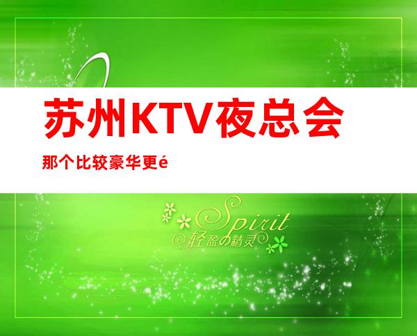 苏州KTV夜总会那个比较豪华更高为你解答