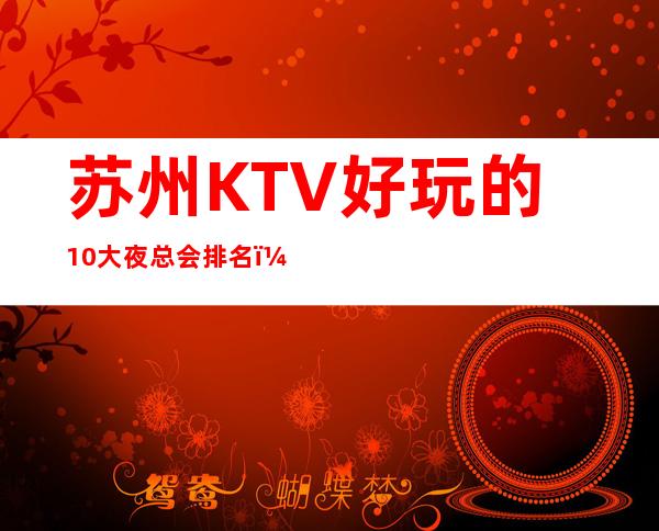 苏州KTV好玩的10大夜总会排名,你知道哪几家?