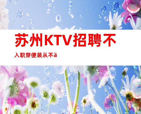 苏州KTV招聘不入职.穿便装.从不严打..良心不压.好像超