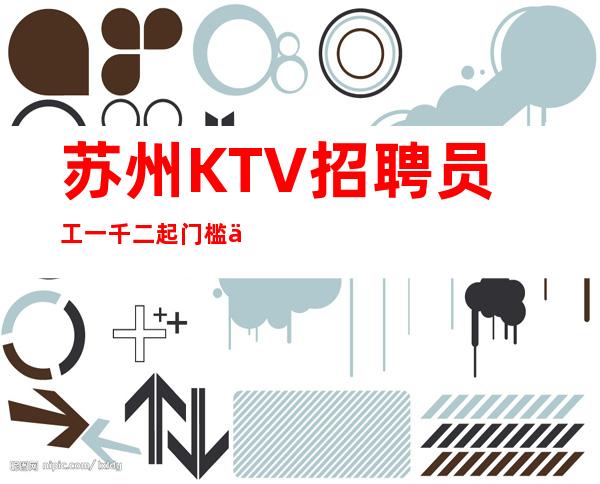 苏州KTV招聘员工一千二起 门槛低好上班 无费用