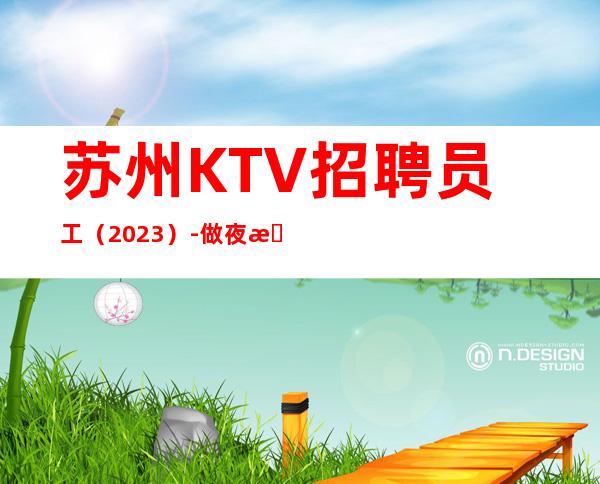 苏州KTV招聘员工(2023)-做夜总会跟我就对