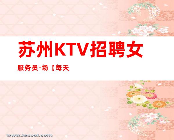 苏州KTV招聘女服务员-场【每天缺人+每天保底】