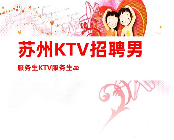 苏州KTV招聘男服务生=KTV服务生求职唯一选择