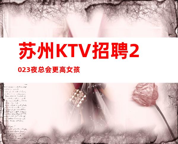 苏州KTV招聘2023夜总会更高女孩无费用
