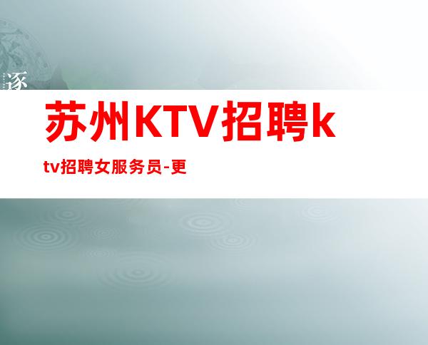 苏州KTV招聘ktv招聘女服务员-更高场所起步人少上班稳定