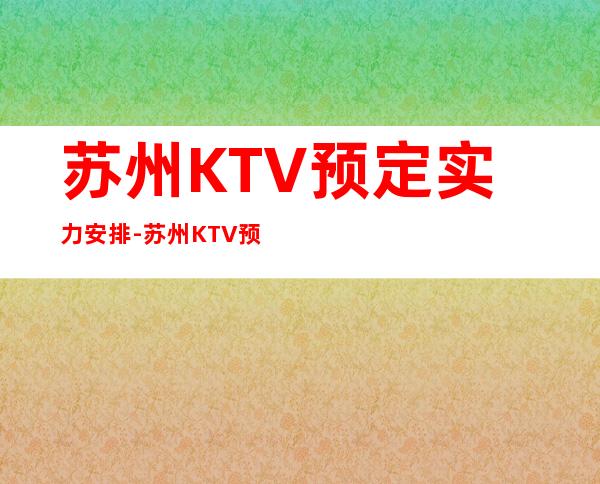 苏州KTV预定实力安排-苏州KTV预订咨询-装修豪华