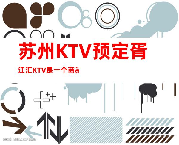 苏州KTV预定胥江汇KTV 是一个商业和娱乐场所是您较佳选择之一