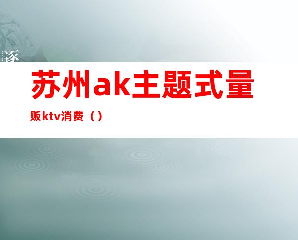 苏州ak主题式量贩ktv消费()