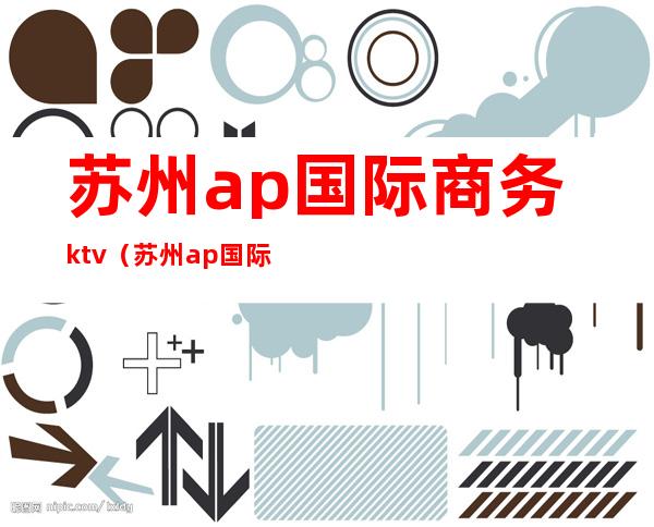 苏州ap国际商务ktv(苏州ap国际会所地址)