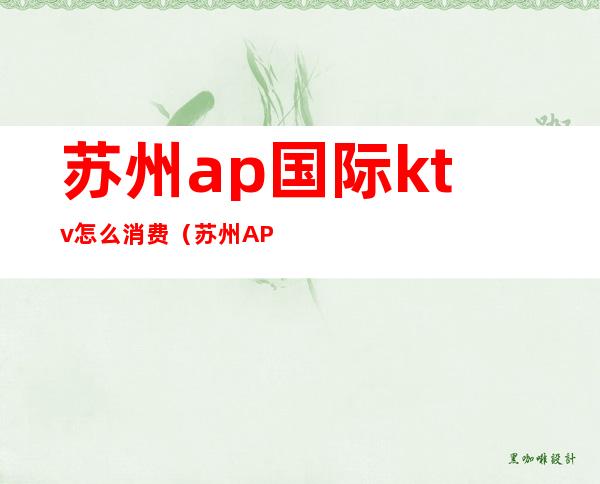 苏州ap国际ktv怎么消费(苏州AP国际KTV招聘)