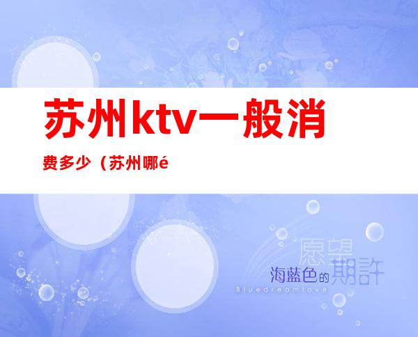 苏州ktv一般消费多少(苏州哪里的ktv档次最高)