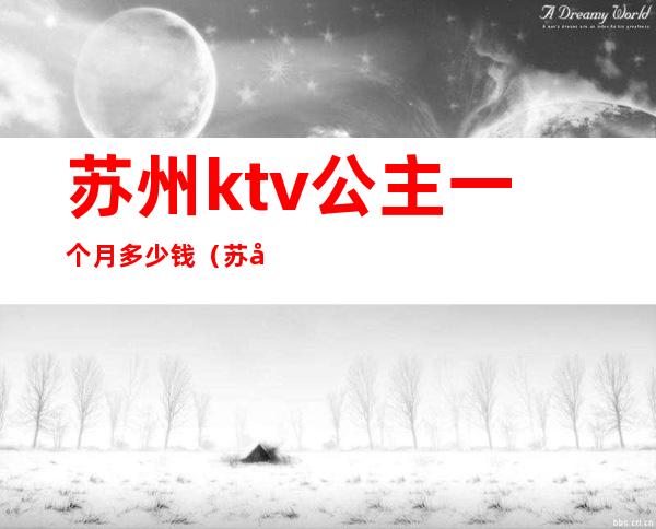 苏州ktv公主一个月多少钱(苏州ktv公主小费多少)