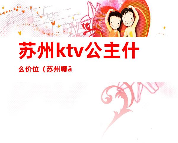 苏州ktv公主什么价位（苏州哪些ktv有公主）