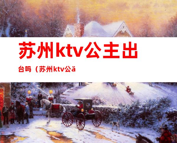 苏州ktv公主出台吗(苏州ktv公主小费多少)
